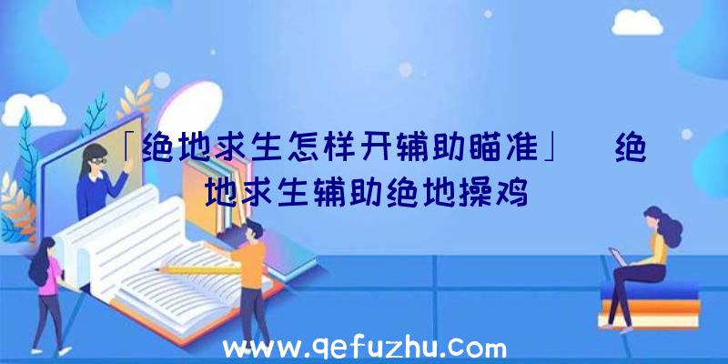 「绝地求生怎样开辅助瞄准」|绝地求生辅助绝地操鸡